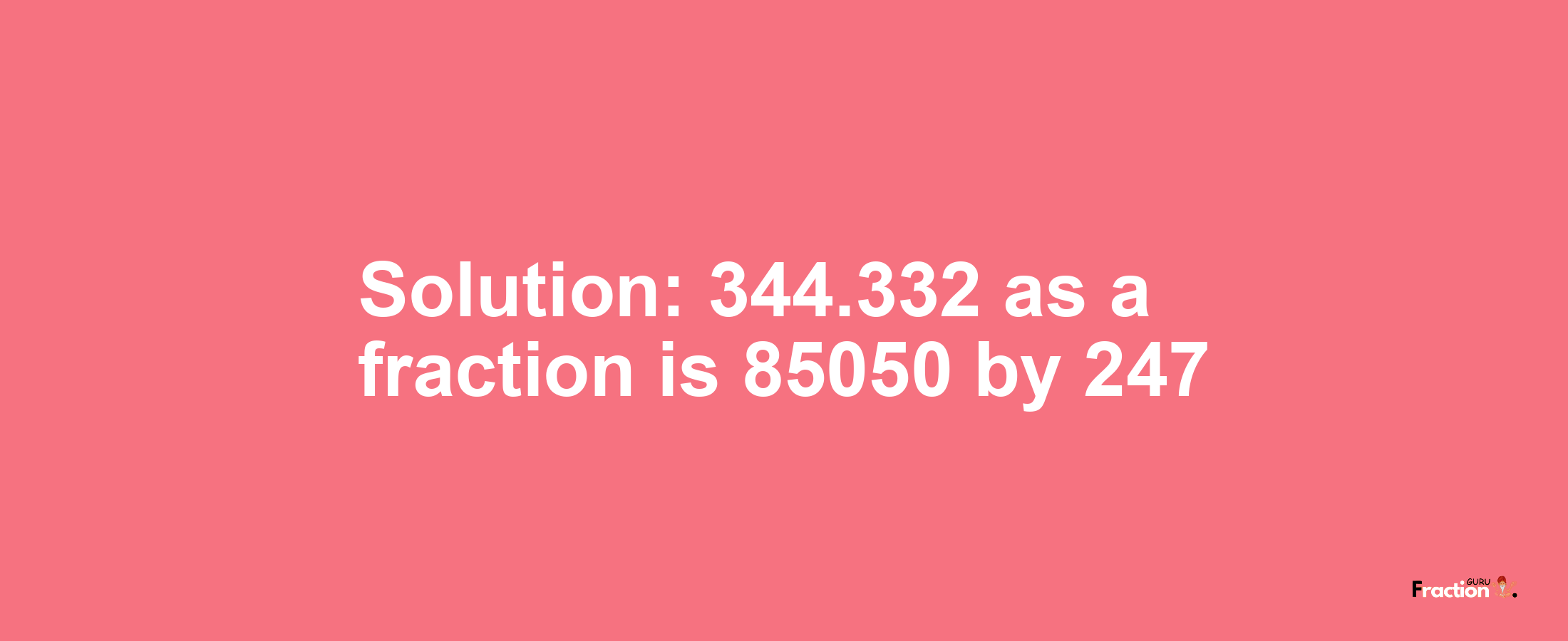 Solution:344.332 as a fraction is 85050/247